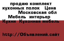 продаю комплект кухонных полок › Цена ­ 15 000 - Московская обл. Мебель, интерьер » Кухни. Кухонная мебель   